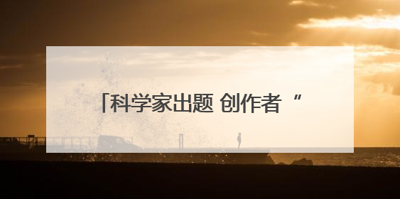 科学家出题 创作者“揭榜” 企鹅科普视频大赛喊你来赢百万奖金